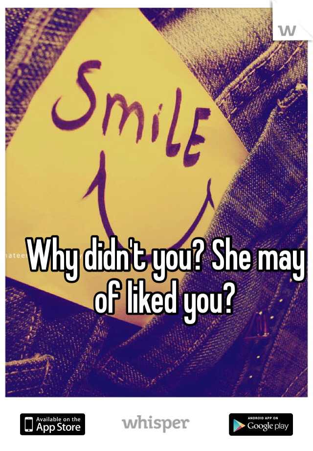 Why didn't you? She may of liked you? 