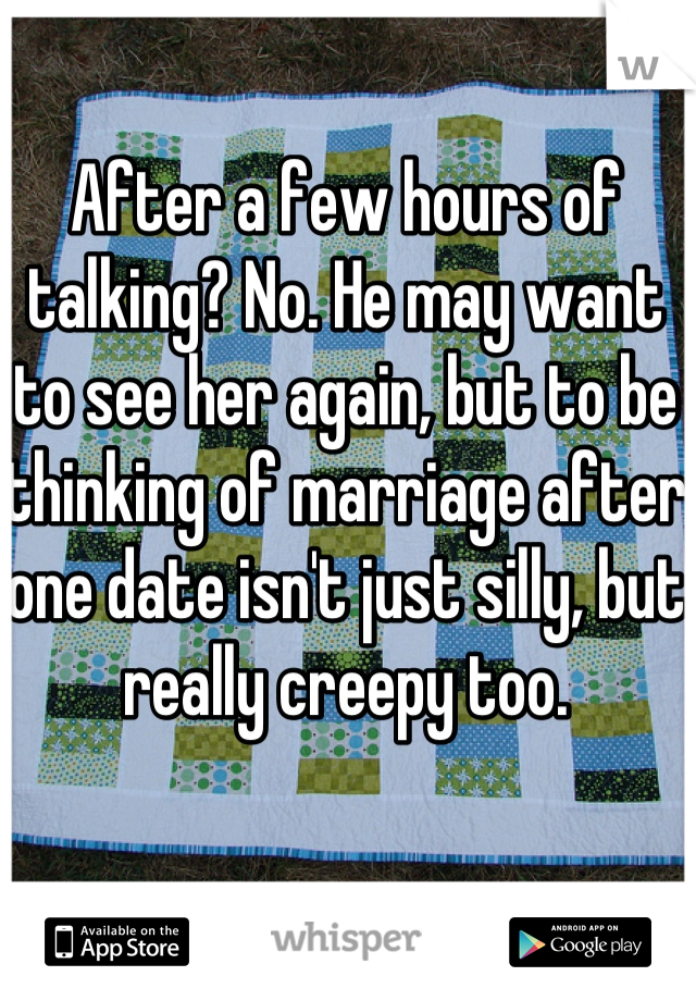 After a few hours of talking? No. He may want to see her again, but to be thinking of marriage after one date isn't just silly, but really creepy too.