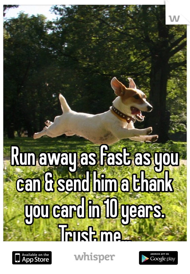 Run away as fast as you can & send him a thank you card in 10 years.
Trust me...