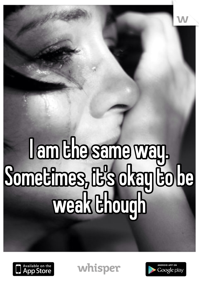 I am the same way. Sometimes, it's okay to be weak though