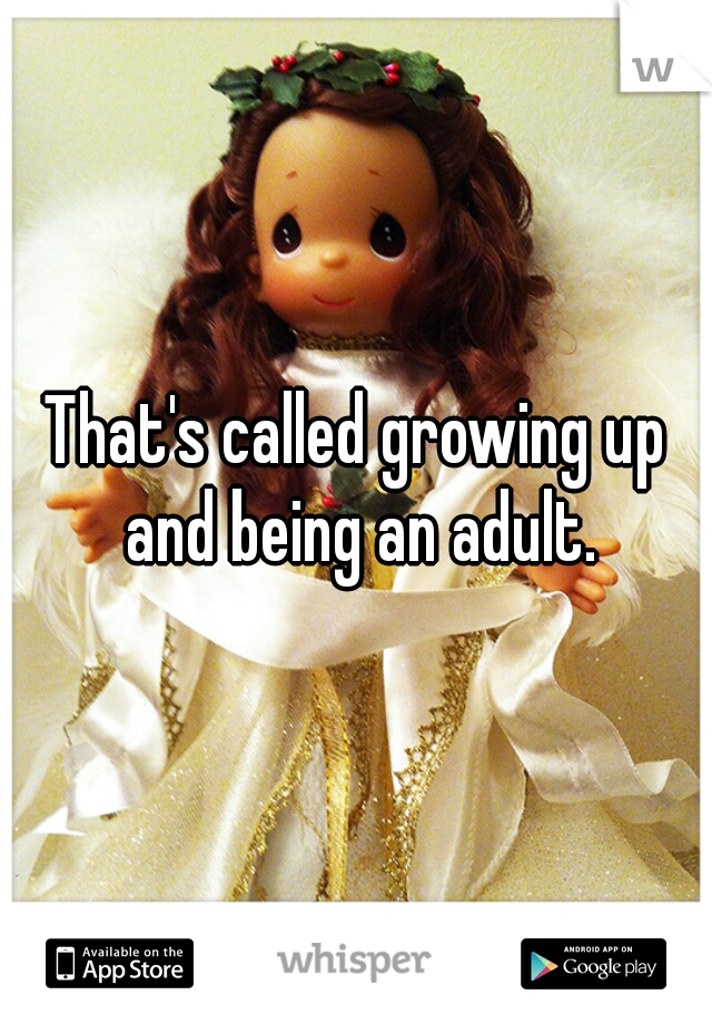 That's called growing up and being an adult.