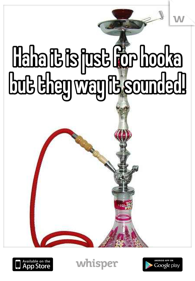 Haha it is just for hooka but they way it sounded!