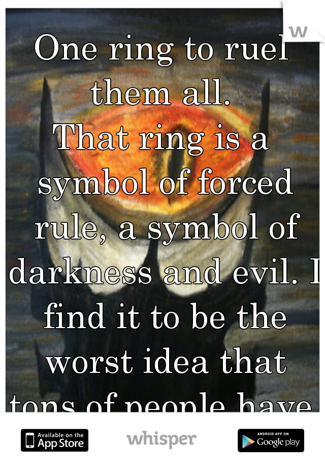One ring to ruel them all. 

That ring is a symbol of forced rule, a symbol of darkness and evil. I find it to be the worst idea that tons of people have.
