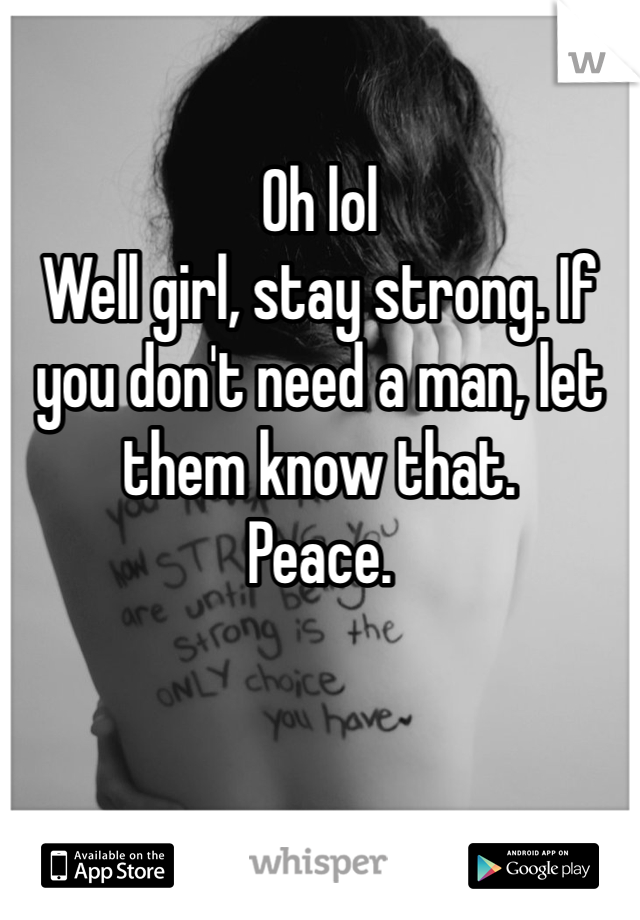 Oh lol
Well girl, stay strong. If you don't need a man, let them know that. 
Peace. 