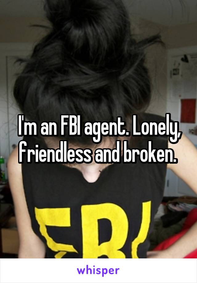 I'm an FBI agent. Lonely, friendless and broken. 