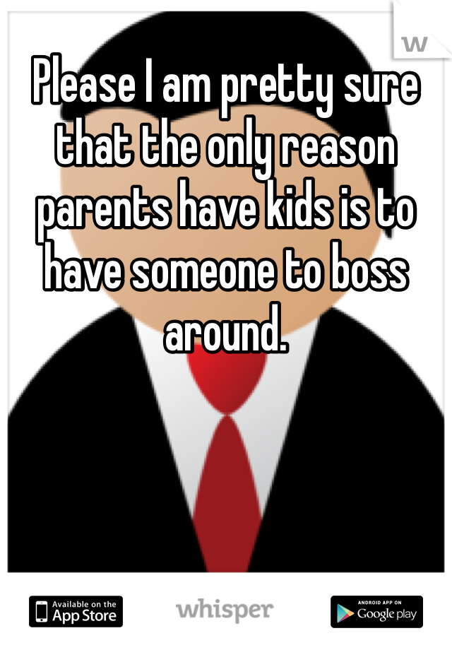 Please I am pretty sure that the only reason parents have kids is to have someone to boss around. 