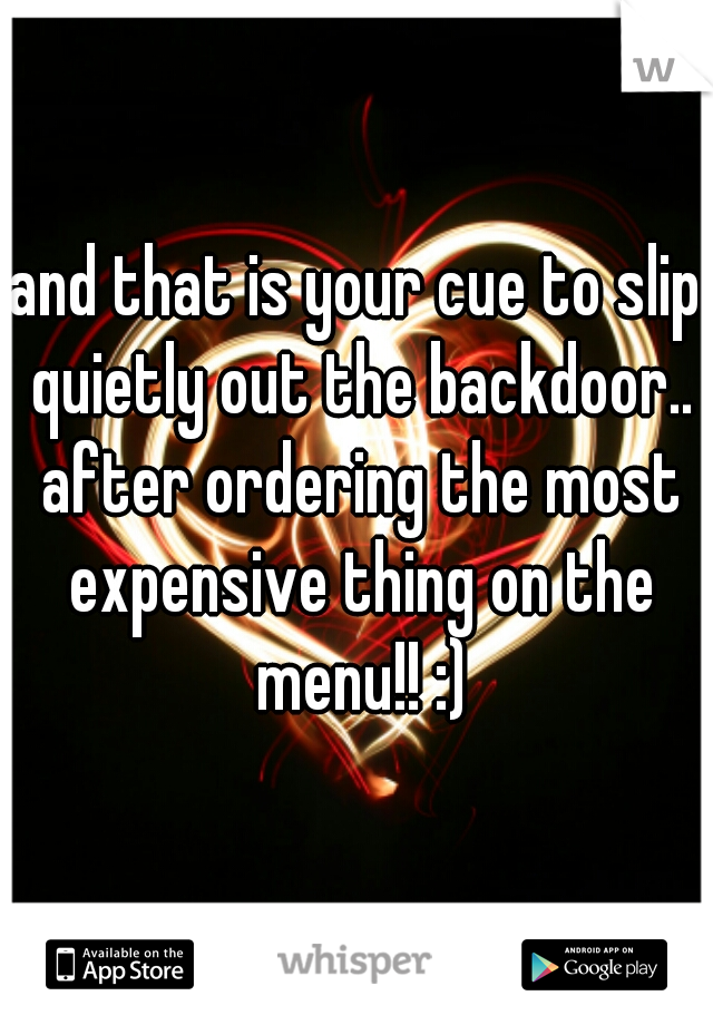 and that is your cue to slip quietly out the backdoor.. after ordering the most expensive thing on the menu!! :)