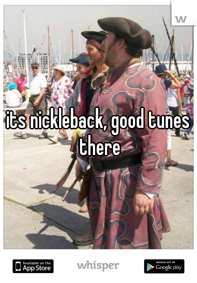 its nickleback, good tunes there