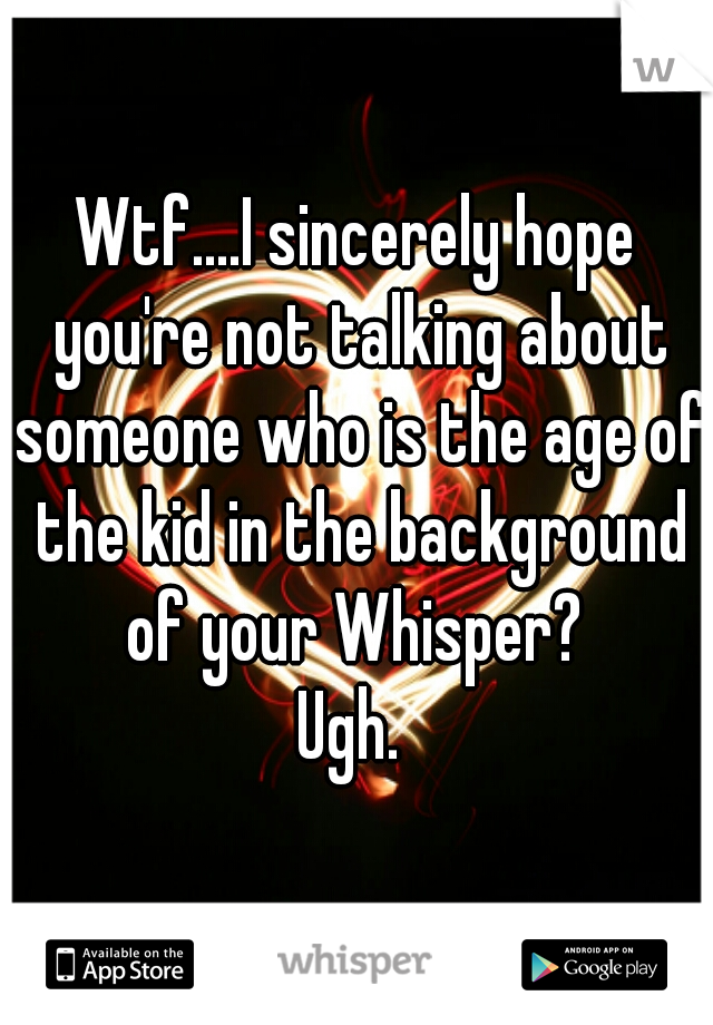 Wtf....I sincerely hope you're not talking about someone who is the age of the kid in the background of your Whisper? 

Ugh. 