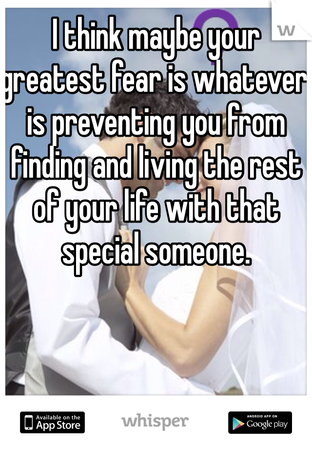 I think maybe your greatest fear is whatever is preventing you from finding and living the rest of your life with that special someone.