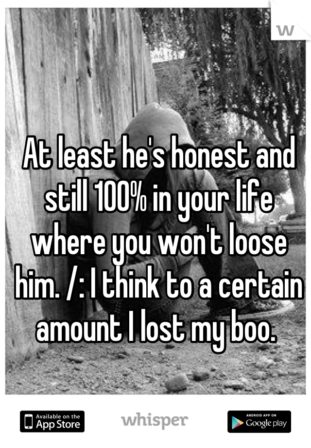 At least he's honest and still 100% in your life where you won't loose him. /: I think to a certain amount I lost my boo. 