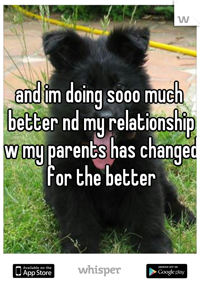 and im doing sooo much better nd my relationship w my parents has changed for the better