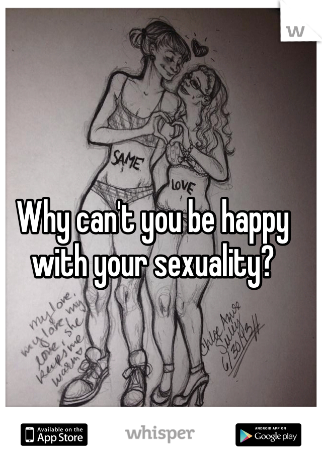 Why can't you be happy with your sexuality?