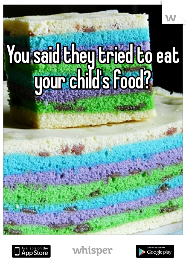 You said they tried to eat your child's food?