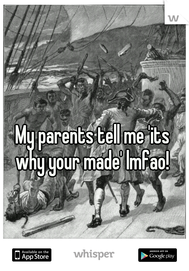 My parents tell me 'its why your made' lmfao! 