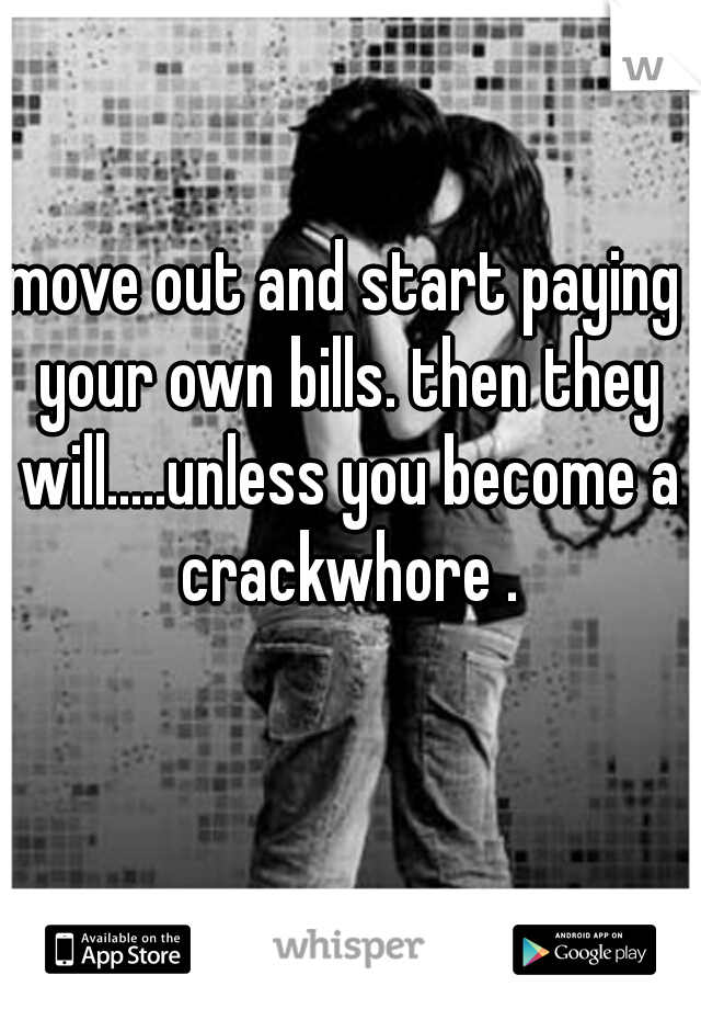 move out and start paying your own bills. then they will.....unless you become a crackwhore .

