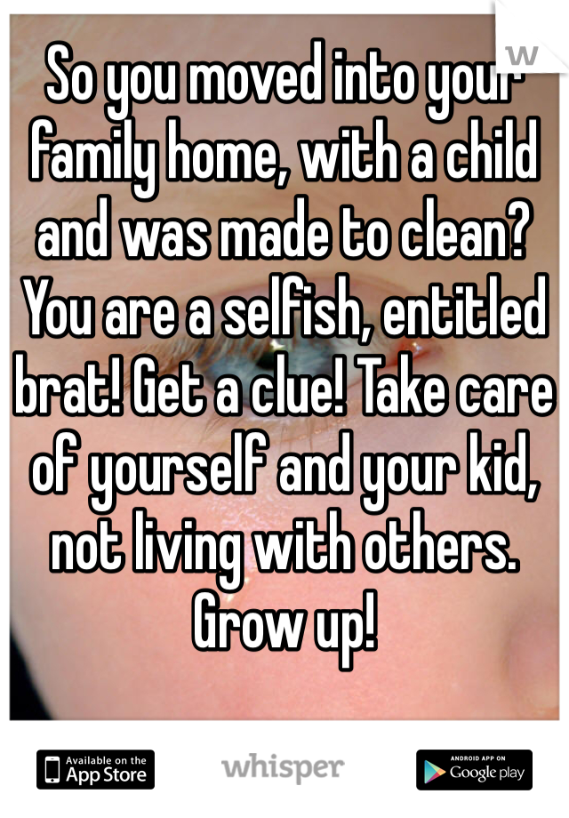 So you moved into your family home, with a child and was made to clean? You are a selfish, entitled brat! Get a clue! Take care of yourself and your kid, not living with others. Grow up!