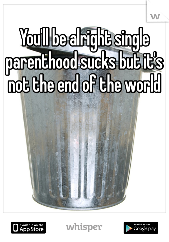 You'll be alright single parenthood sucks but it's not the end of the world 