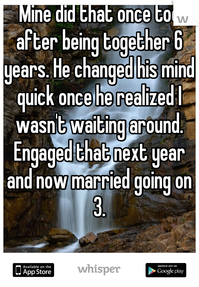 Mine did that once too after being together 6 years. He changed his mind quick once he realized I wasn't waiting around. Engaged that next year and now married going on 3.