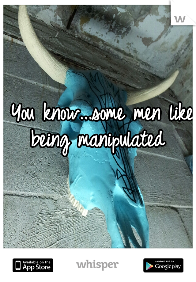 
 You know...some men like being manipulated 
