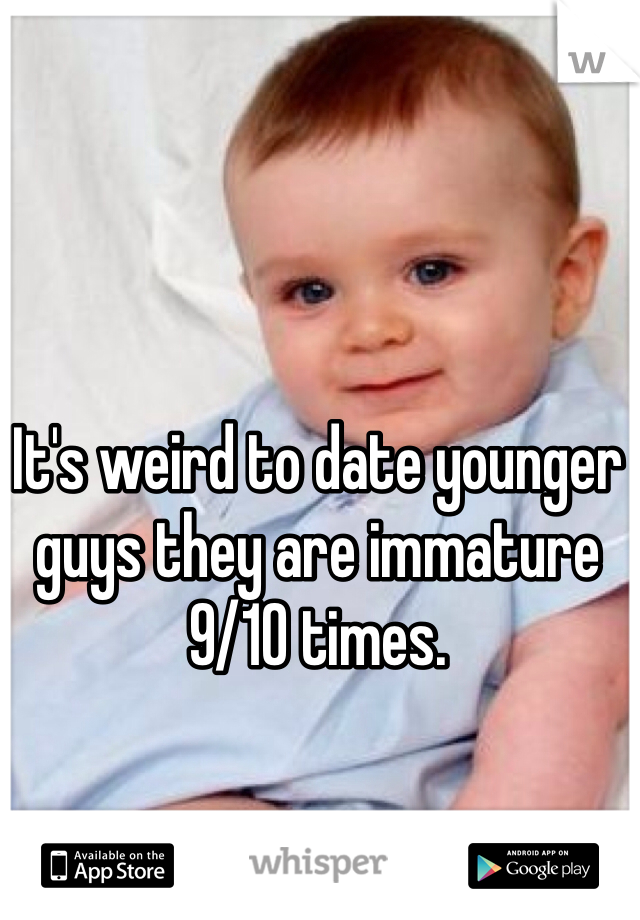 It's weird to date younger guys they are immature 9/10 times. 
