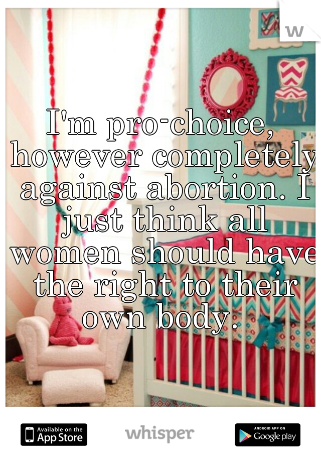 I'm pro-choice, however completely against abortion. I just think all women should have the right to their own body. 