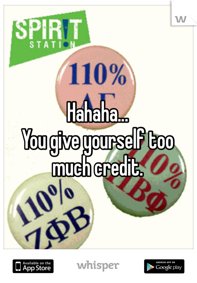 Hahaha...
You give yourself too much credit.