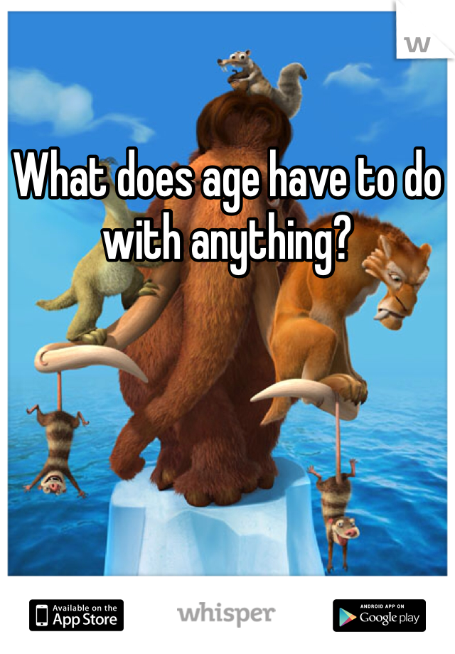 What does age have to do with anything?