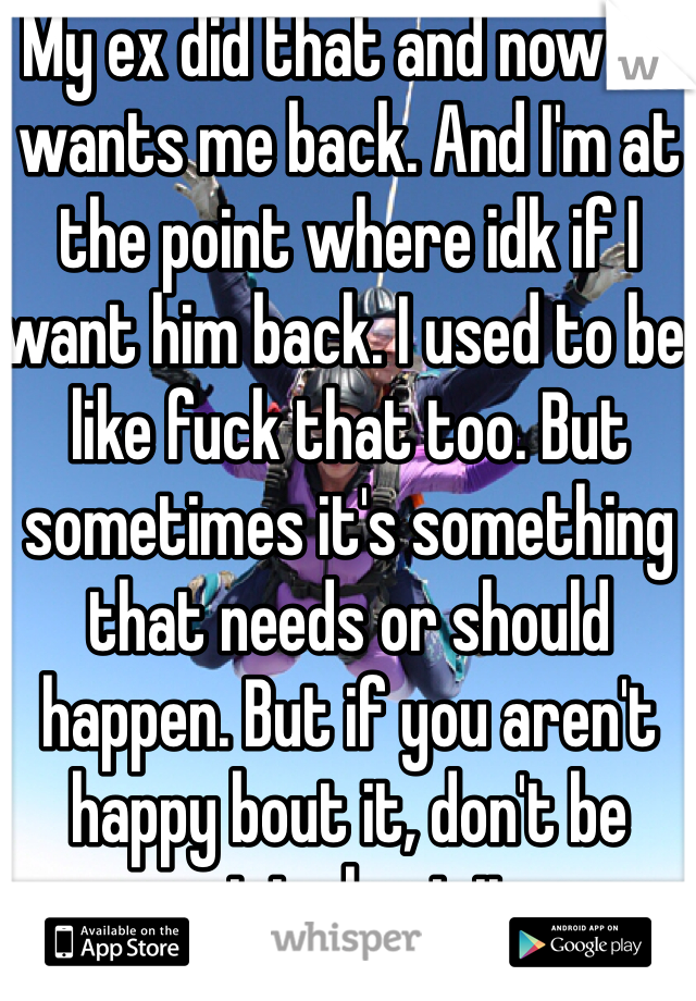 My ex did that and now he wants me back. And I'm at the point where idk if I want him back. I used to be like fuck that too. But sometimes it's something that needs or should happen. But if you aren't happy bout it, don't be quiet about it. 