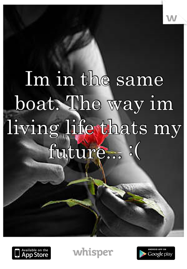 Im in the same boat. The way im living life thats my future... :(