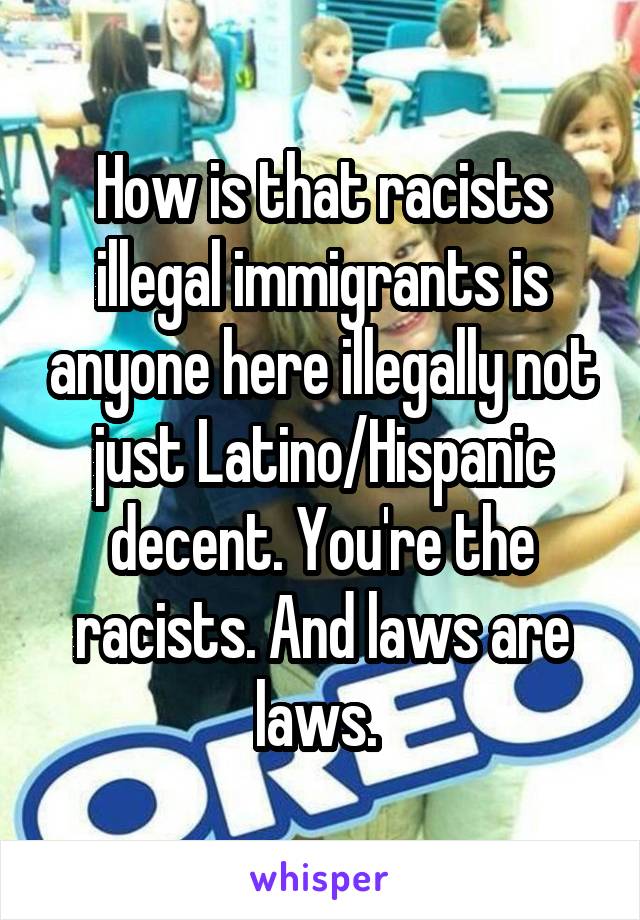 How is that racists illegal immigrants is anyone here illegally not just Latino/Hispanic decent. You're the racists. And laws are laws. 