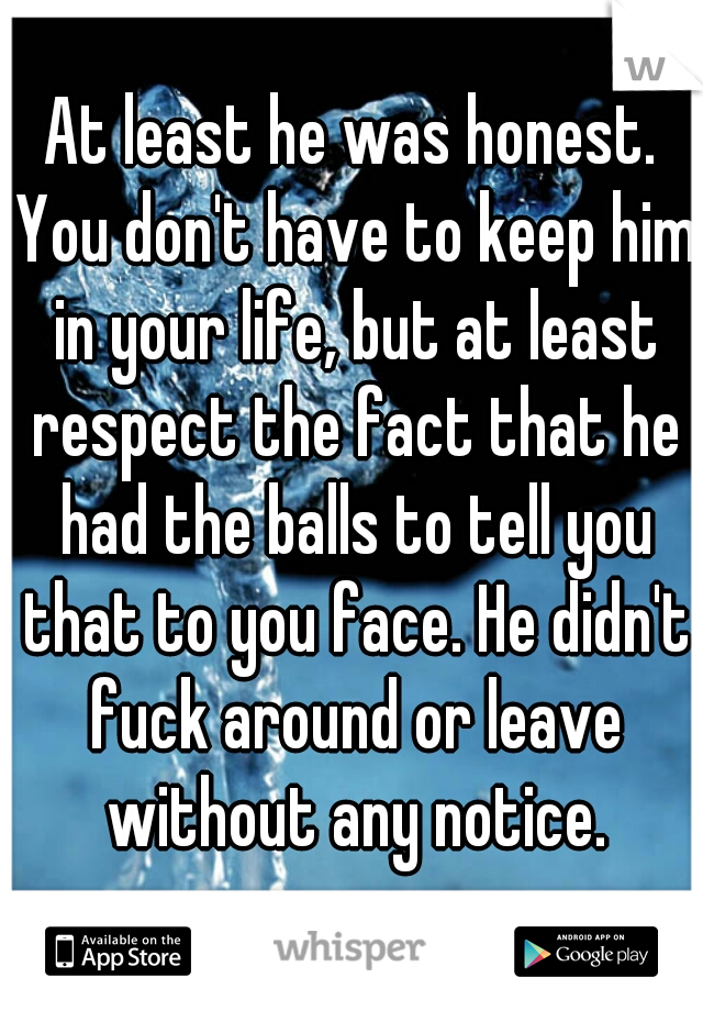 At least he was honest. You don't have to keep him in your life, but at least respect the fact that he had the balls to tell you that to you face. He didn't fuck around or leave without any notice.