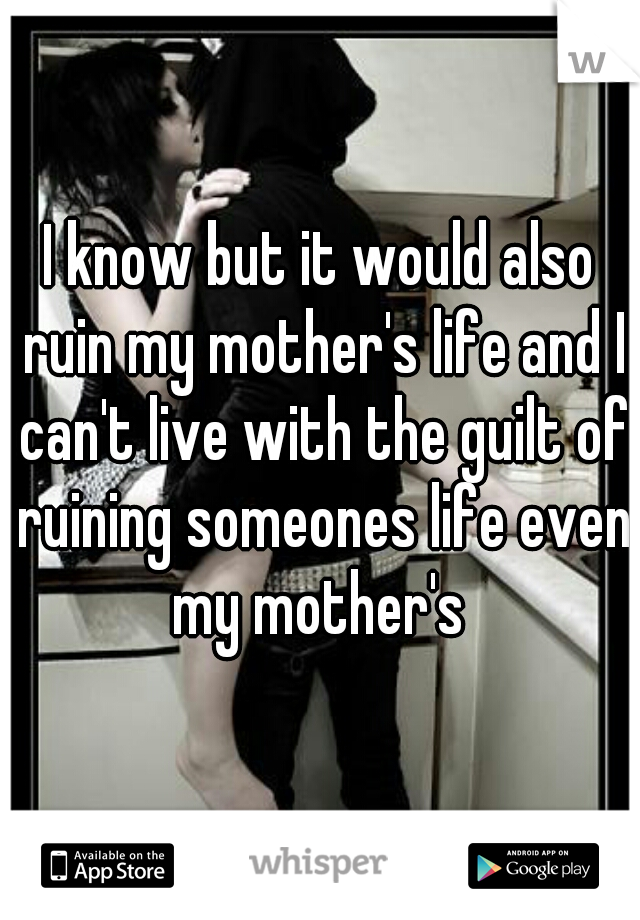 I know but it would also ruin my mother's life and I can't live with the guilt of ruining someones life even my mother's 