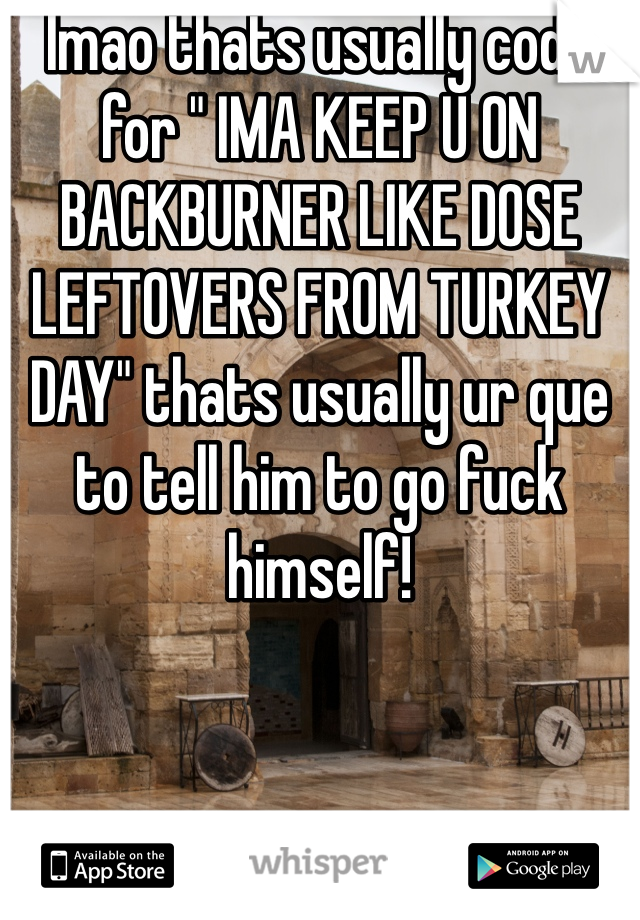 lmao thats usually code for " IMA KEEP U ON BACKBURNER LIKE DOSE LEFTOVERS FROM TURKEY DAY" thats usually ur que to tell him to go fuck himself!