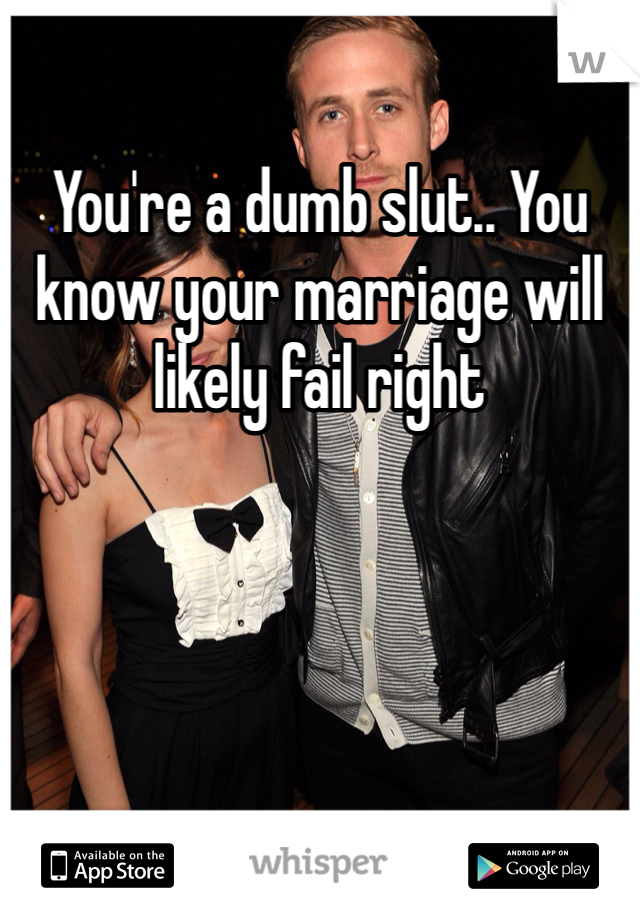You're a dumb slut.. You know your marriage will likely fail right 