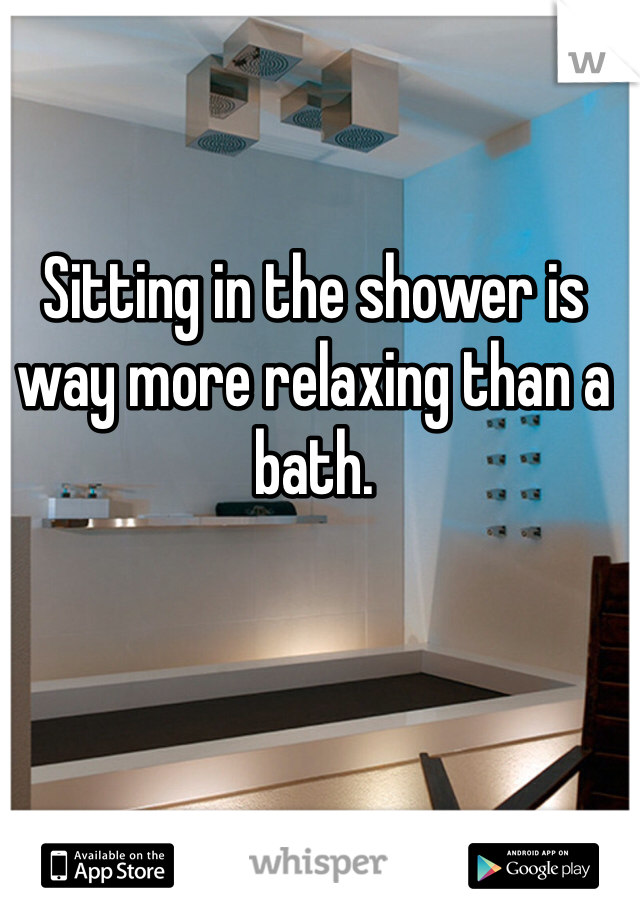 Sitting in the shower is way more relaxing than a bath. 