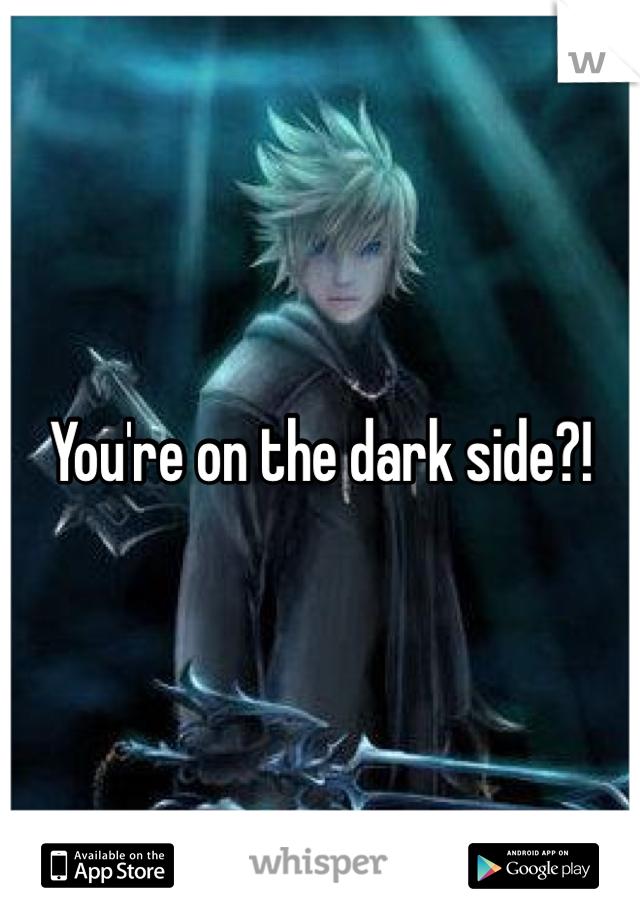 You're on the dark side?! 