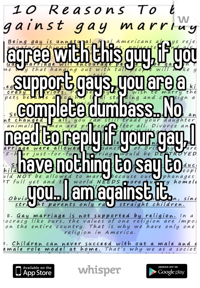 I agree with this guy, if you support gays, you are a complete dumbass.. No need to reply if your gay, I have nothing to say to you.. I am against it. 