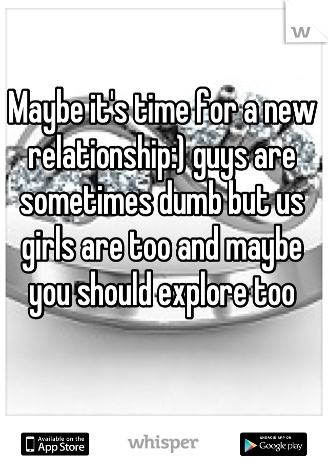 Maybe it's time for a new relationship:) guys are sometimes dumb but us girls are too and maybe you should explore too