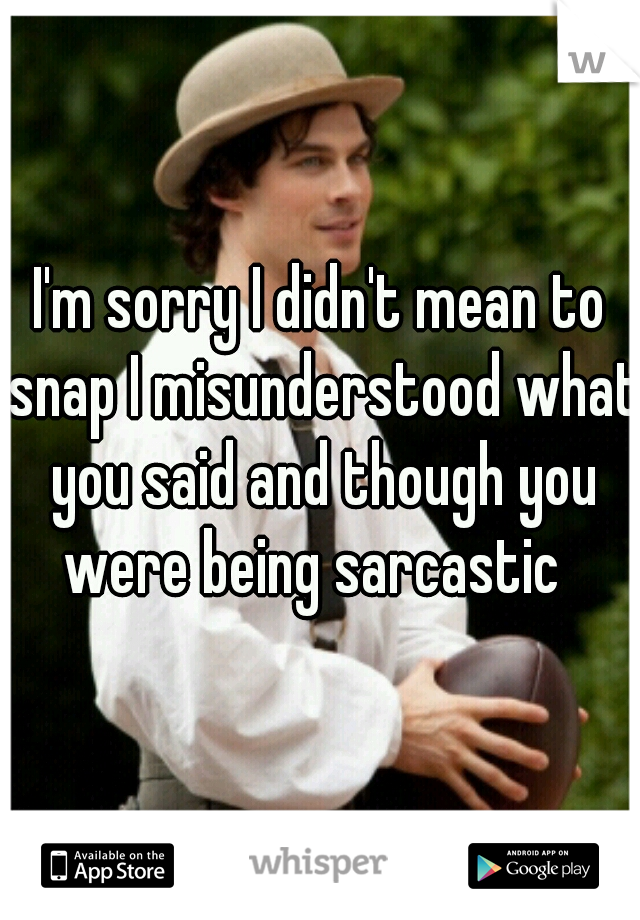 I'm sorry I didn't mean to snap I misunderstood what you said and though you were being sarcastic  