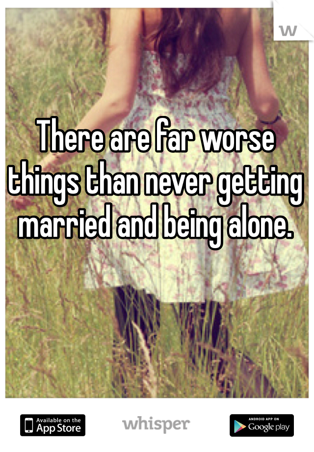 There are far worse things than never getting married and being alone.