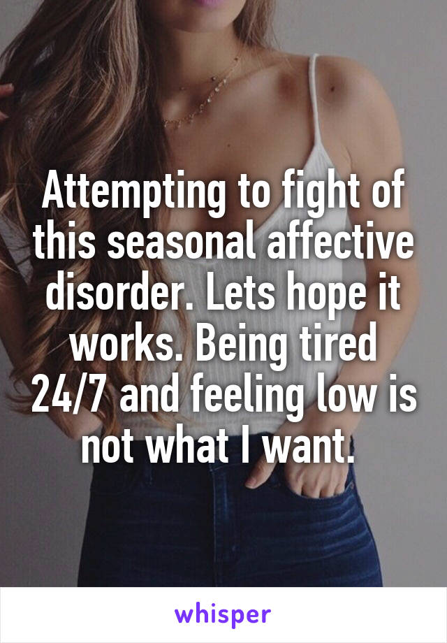Attempting to fight of this seasonal affective disorder. Lets hope it works. Being tired 24/7 and feeling low is not what I want. 