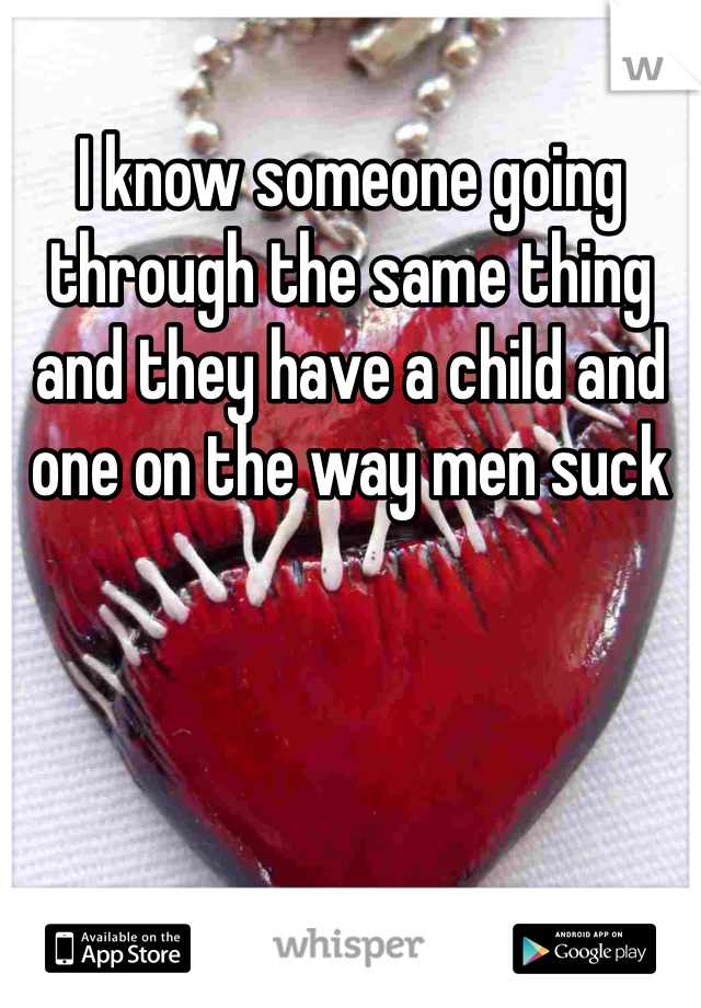 I know someone going through the same thing and they have a child and one on the way men suck 