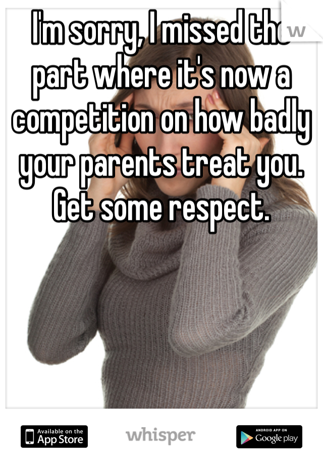 I'm sorry, I missed the part where it's now a competition on how badly your parents treat you. Get some respect. 
