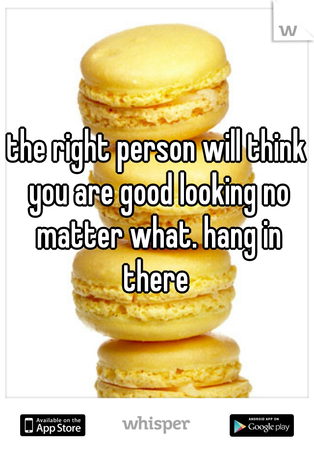 the right person will think you are good looking no matter what. hang in there 