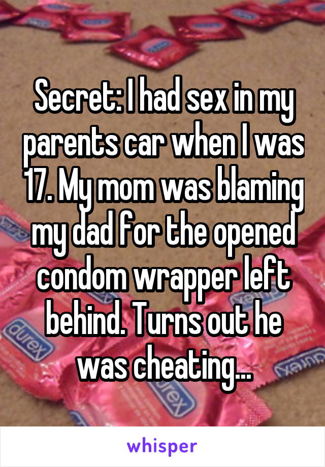 Secret: I had sex in my parents car when I was 17. My mom was blaming my dad for the opened condom wrapper left behind. Turns out he was cheating...