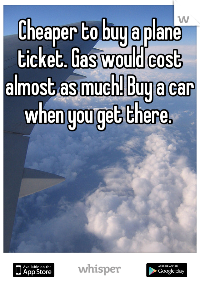 Cheaper to buy a plane ticket. Gas would cost almost as much! Buy a car when you get there. 