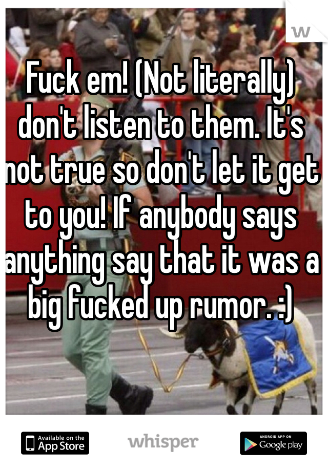 Fuck em! (Not literally) don't listen to them. It's not true so don't let it get to you! If anybody says anything say that it was a big fucked up rumor. :)