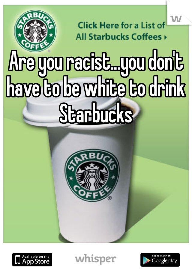 Are you racist...you don't have to be white to drink Starbucks 