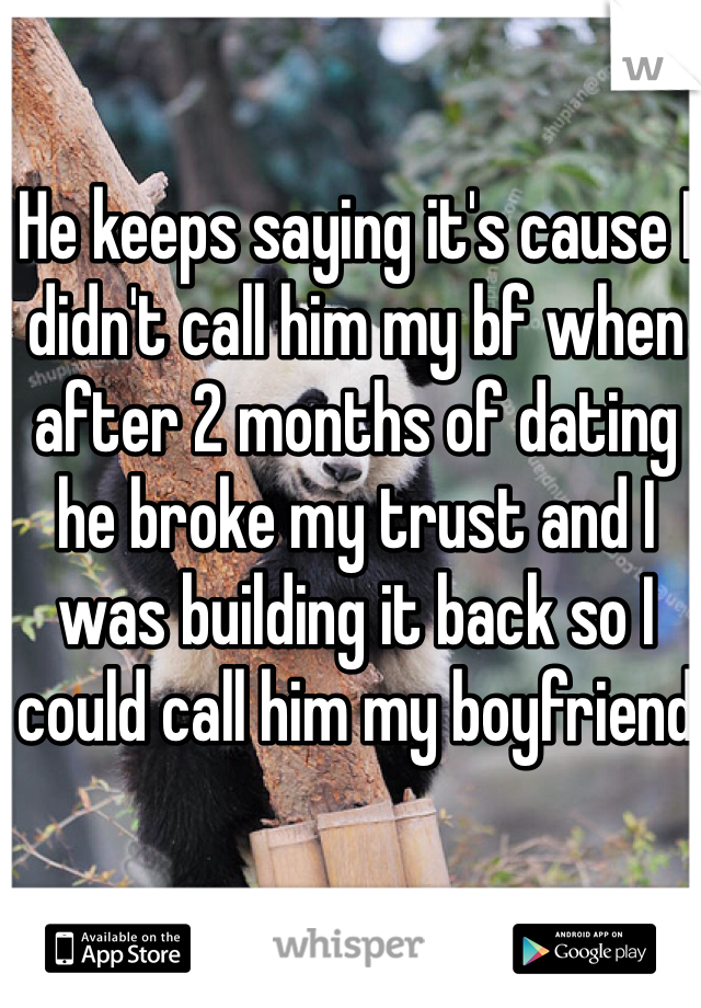 He keeps saying it's cause I didn't call him my bf when after 2 months of dating he broke my trust and I was building it back so I could call him my boyfriend 